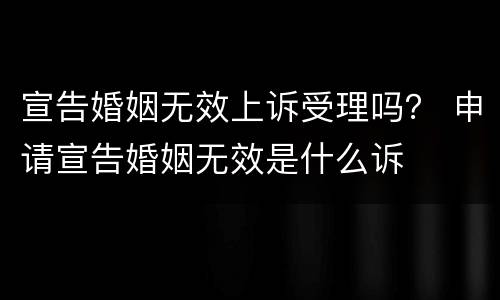 宣告婚姻无效上诉受理吗？ 申请宣告婚姻无效是什么诉