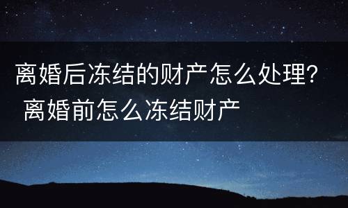 离婚后冻结的财产怎么处理？ 离婚前怎么冻结财产