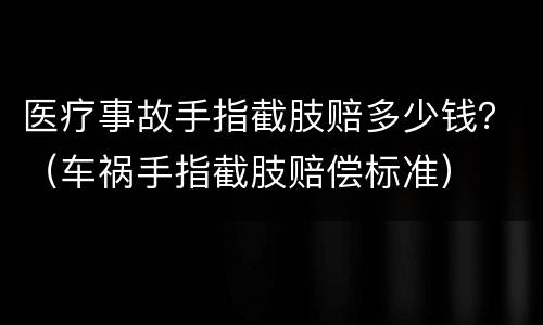 医疗事故手指截肢赔多少钱？（车祸手指截肢赔偿标准）
