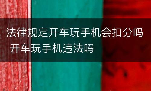 法律规定开车玩手机会扣分吗 开车玩手机违法吗