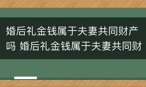 婚后礼金钱属于夫妻共同财产吗 婚后礼金钱属于夫妻共同财产吗