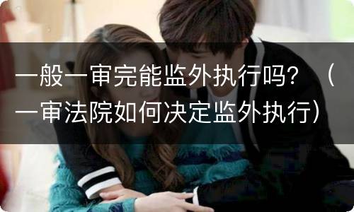 一般一审完能监外执行吗？（一审法院如何决定监外执行）