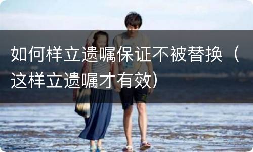 如何样立遗嘱保证不被替换（这样立遗嘱才有效）