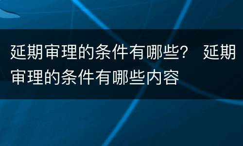 延期审理的条件有哪些？ 延期审理的条件有哪些内容