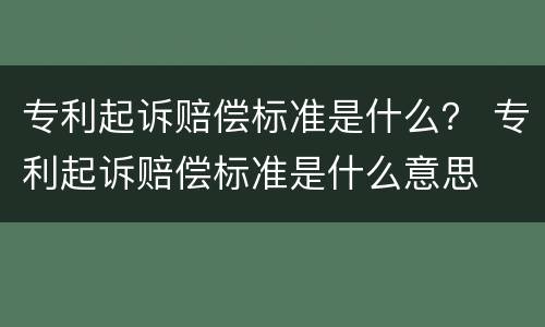 专利起诉赔偿标准是什么？ 专利起诉赔偿标准是什么意思