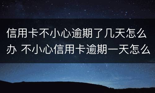 信用卡不小心逾期了几天怎么办 不小心信用卡逾期一天怎么办