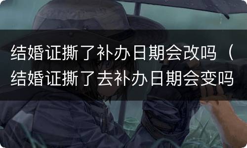 结婚证撕了补办日期会改吗（结婚证撕了去补办日期会变吗）
