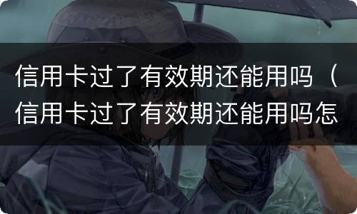 信用卡过了有效期还能用吗（信用卡过了有效期还能用吗怎么激活）