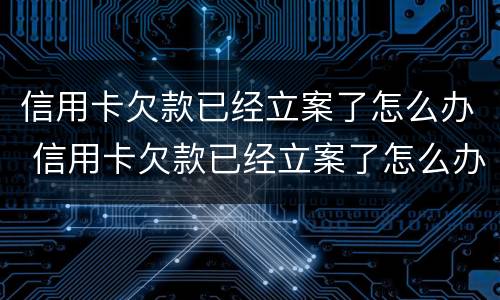 信用卡欠款已经立案了怎么办 信用卡欠款已经立案了怎么办啊