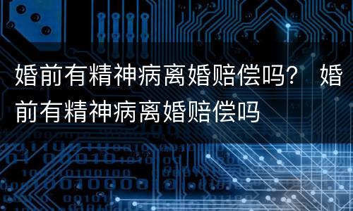 婚前有精神病离婚赔偿吗？ 婚前有精神病离婚赔偿吗
