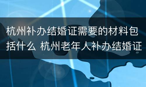 杭州补办结婚证需要的材料包括什么 杭州老年人补办结婚证需要什么手续