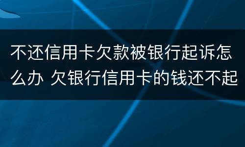 不还信用卡欠款被银行起诉怎么办 欠银行信用卡的钱还不起被起诉怎么办