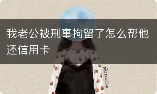 我老公被刑事拘留了怎么帮他还信用卡