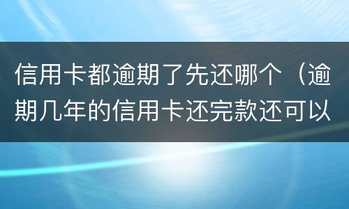信用卡都逾期了先还哪个（逾期几年的信用卡还完款还可以用吗）