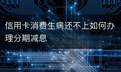 信用卡消费生病还不上如何办理分期减息