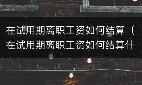 在试用期离职工资如何结算（在试用期离职工资如何结算什么时候结算）