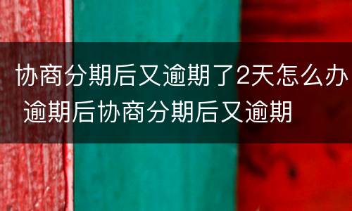 协商分期后又逾期了2天怎么办 逾期后协商分期后又逾期