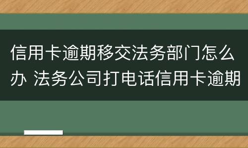 信用卡逾期移交法务部门怎么办 法务公司打电话信用卡逾期