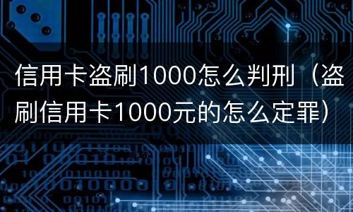 信用卡盗刷1000怎么判刑（盗刷信用卡1000元的怎么定罪）