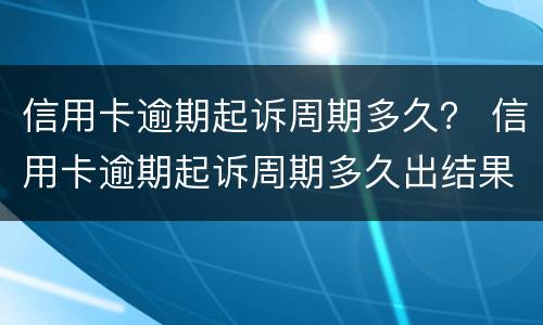 信用卡逾期起诉周期多久？ 信用卡逾期起诉周期多久出结果