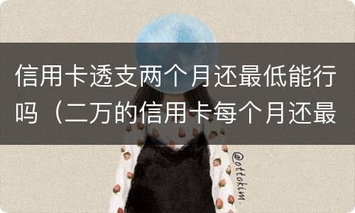 信用卡透支两个月还最低能行吗（二万的信用卡每个月还最低）