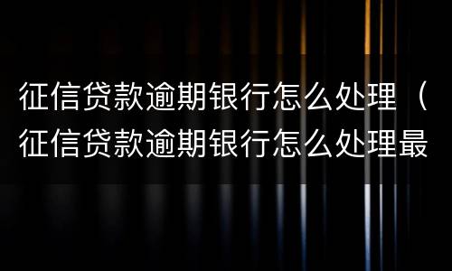 征信贷款逾期银行怎么处理（征信贷款逾期银行怎么处理最快）