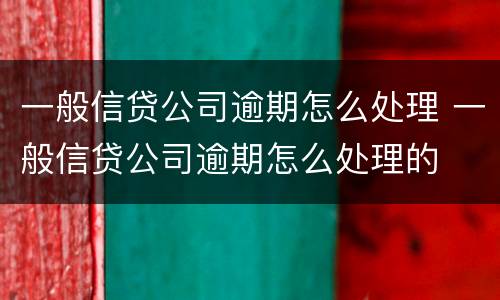 一般信贷公司逾期怎么处理 一般信贷公司逾期怎么处理的