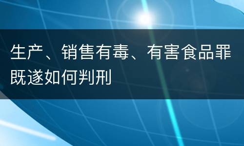 生产、销售有毒、有害食品罪既遂如何判刑
