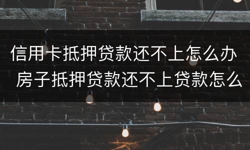 信用卡抵押贷款还不上怎么办 房子抵押贷款还不上贷款怎么办