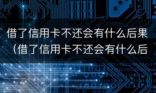 借了信用卡不还会有什么后果（借了信用卡不还会有什么后果嘛）
