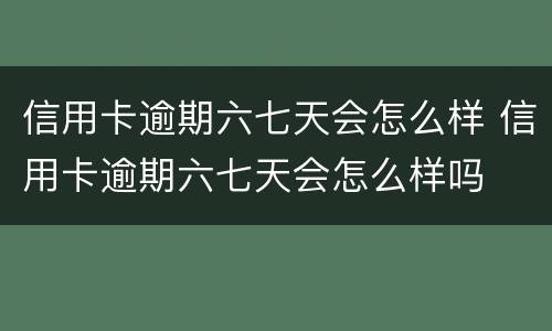 信用卡逾期六七天会怎么样 信用卡逾期六七天会怎么样吗