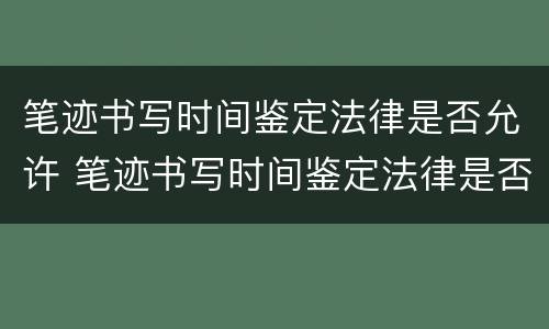 笔迹书写时间鉴定法律是否允许 笔迹书写时间鉴定法律是否允许的