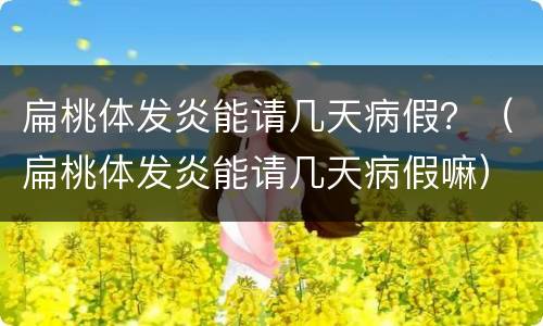 扁桃体发炎能请几天病假？（扁桃体发炎能请几天病假嘛）