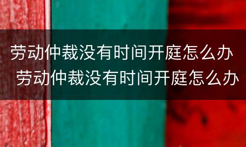 劳动仲裁没有时间开庭怎么办 劳动仲裁没有时间开庭怎么办呢