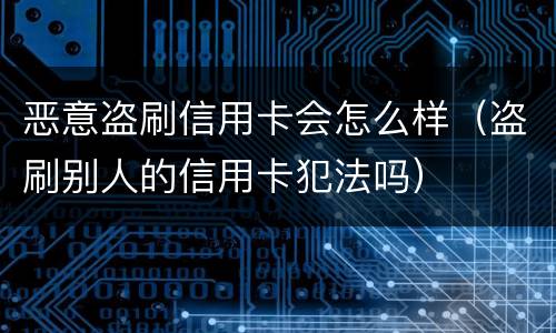 恶意盗刷信用卡会怎么样（盗刷别人的信用卡犯法吗）