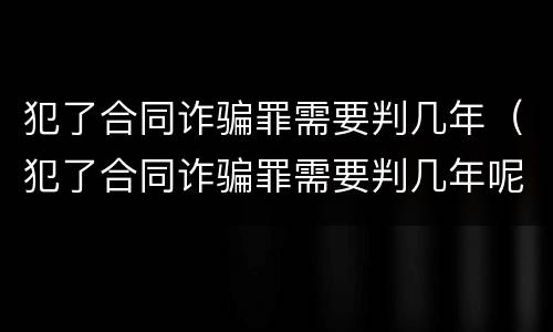 犯了合同诈骗罪需要判几年（犯了合同诈骗罪需要判几年呢）