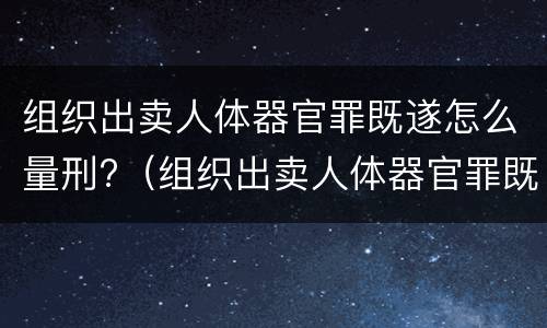 组织出卖人体器官罪既遂怎么量刑?（组织出卖人体器官罪既遂怎么量刑的）