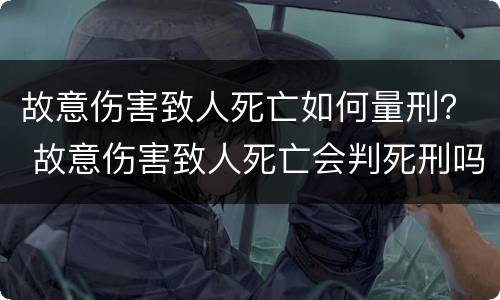 故意伤害致人死亡如何量刑？ 故意伤害致人死亡会判死刑吗