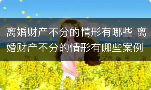离婚财产不分的情形有哪些 离婚财产不分的情形有哪些案例