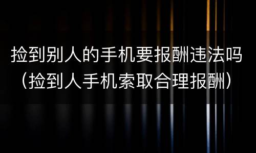 捡到别人的手机要报酬违法吗（捡到人手机索取合理报酬）