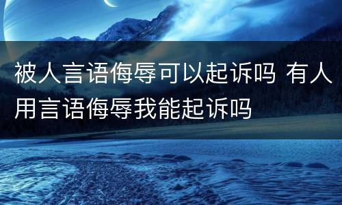 被人言语侮辱可以起诉吗 有人用言语侮辱我能起诉吗