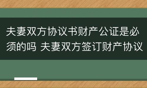 夫妻双方协议书财产公证是必须的吗 夫妻双方签订财产协议有必要公证吗