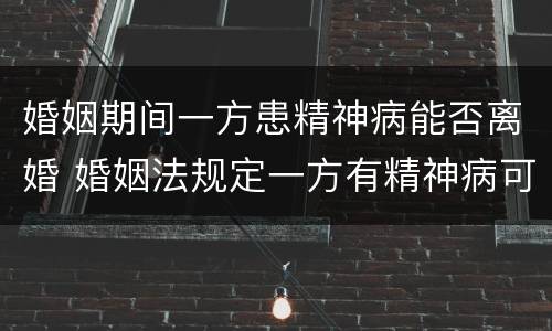 婚姻期间一方患精神病能否离婚 婚姻法规定一方有精神病可以离婚吗