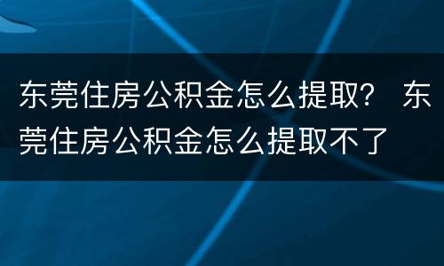 东莞住房公积金怎么提取？ 东莞住房公积金怎么提取不了