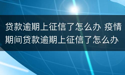 贷款逾期上征信了怎么办 疫情期间贷款逾期上征信了怎么办
