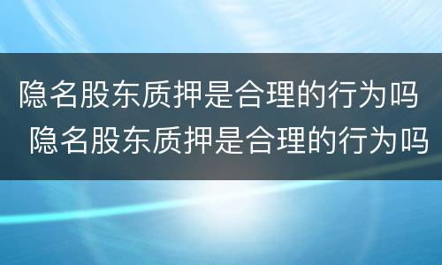 隐名股东质押是合理的行为吗 隐名股东质押是合理的行为吗为什么