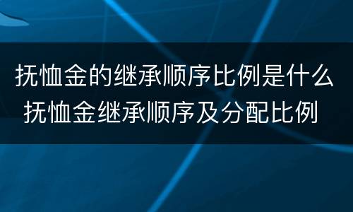 抚恤金的继承顺序比例是什么 抚恤金继承顺序及分配比例
