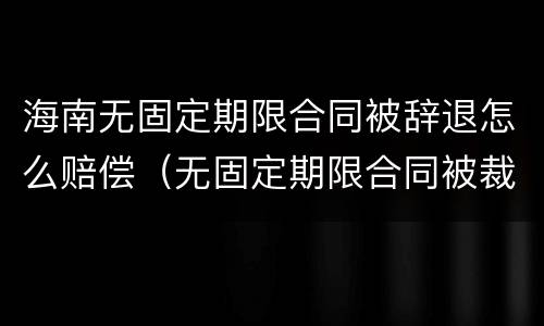 海南无固定期限合同被辞退怎么赔偿（无固定期限合同被裁员怎么补偿）