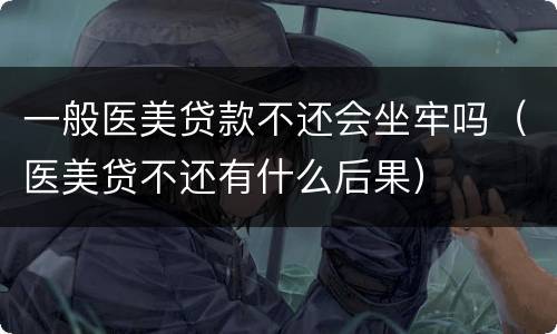 一般医美贷款不还会坐牢吗（医美贷不还有什么后果）