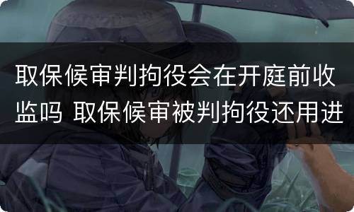 取保候审判拘役会在开庭前收监吗 取保候审被判拘役还用进去吗